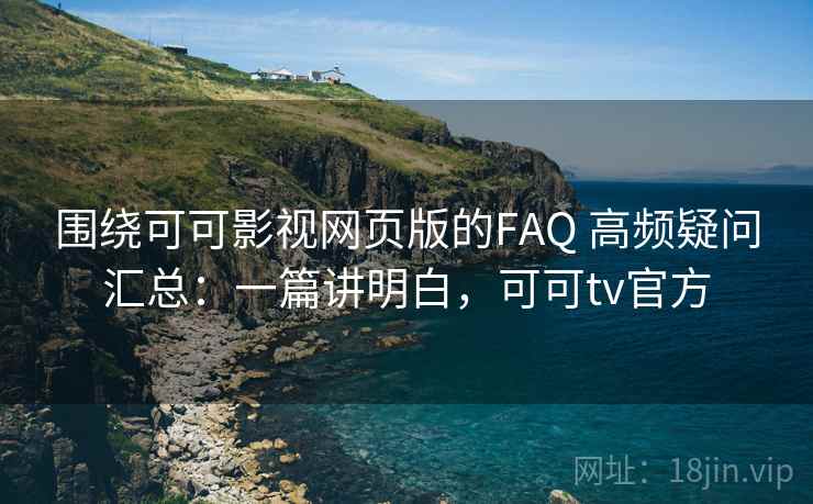 围绕可可影视网页版的FAQ 高频疑问汇总：一篇讲明白，可可tv官方