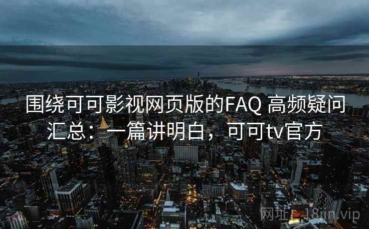 围绕可可影视网页版的FAQ 高频疑问汇总：一篇讲明白，可可tv官方