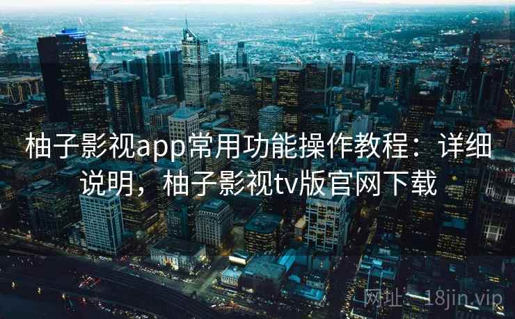柚子影视app常用功能操作教程：详细说明，柚子影视tv版官网下载