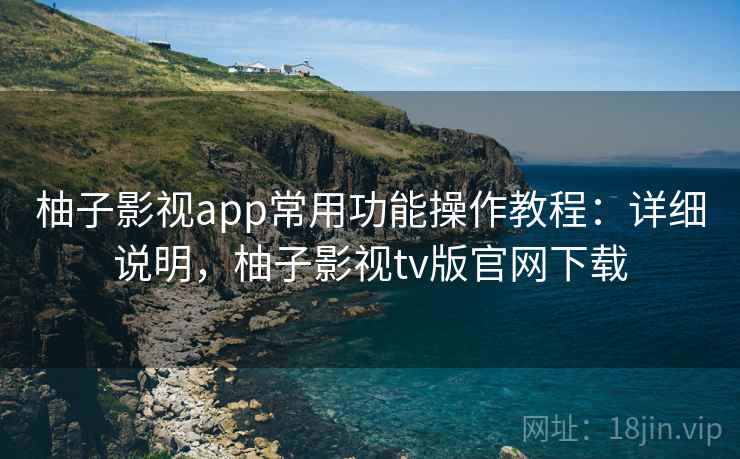 柚子影视app常用功能操作教程：详细说明，柚子影视tv版官网下载