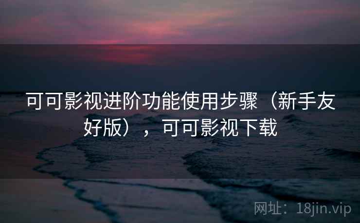 可可影视进阶功能使用步骤（新手友好版），可可影视下载