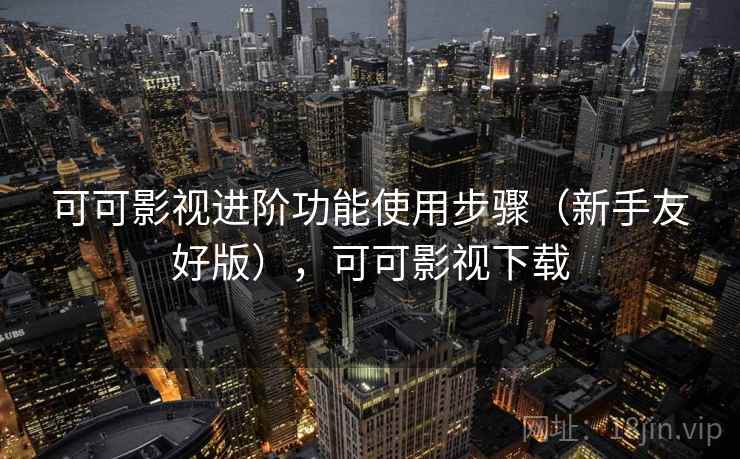 可可影视进阶功能使用步骤（新手友好版），可可影视下载