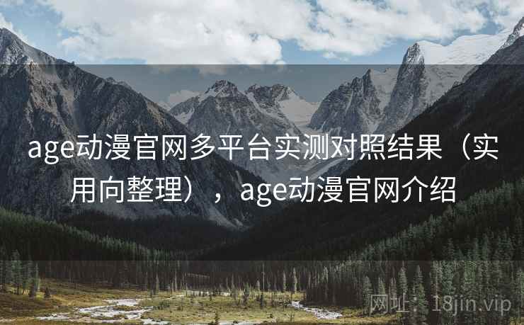 age动漫官网多平台实测对照结果（实用向整理），age动漫官网介绍