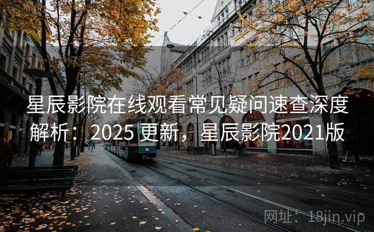 星辰影院在线观看常见疑问速查深度解析：2025 更新，星辰影院2021版