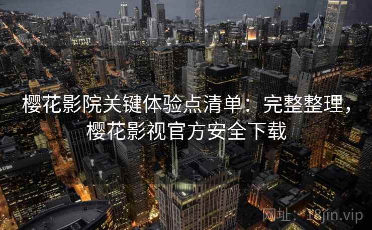 樱花影院关键体验点清单：完整整理，樱花影视官方安全下载