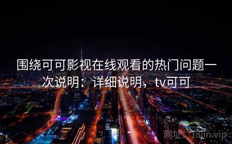 围绕可可影视在线观看的热门问题一次说明：详细说明，tv可可