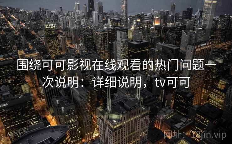围绕可可影视在线观看的热门问题一次说明：详细说明，tv可可