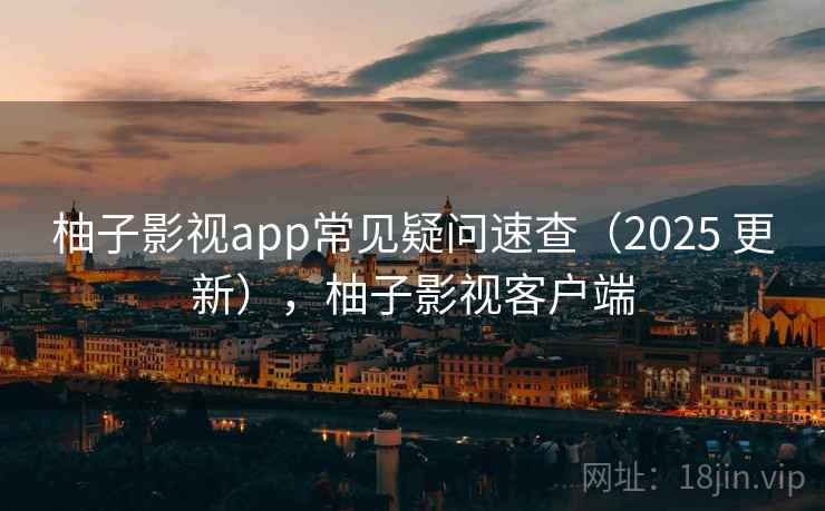柚子影视app常见疑问速查（2025 更新），柚子影视客户端