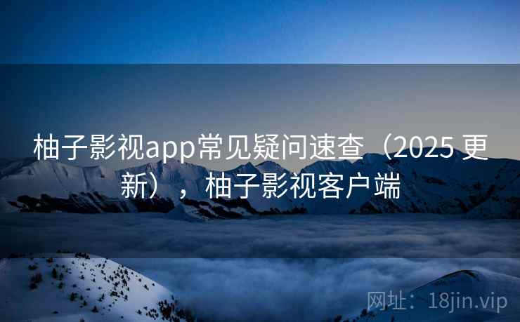 柚子影视app常见疑问速查（2025 更新），柚子影视客户端