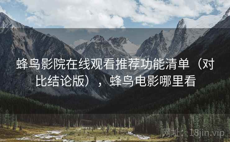 蜂鸟影院在线观看推荐功能清单（对比结论版），蜂鸟电影哪里看