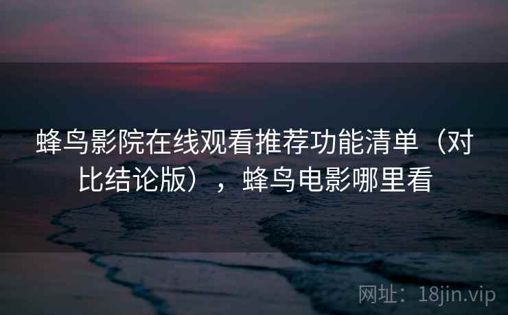 蜂鸟影院在线观看推荐功能清单（对比结论版），蜂鸟电影哪里看