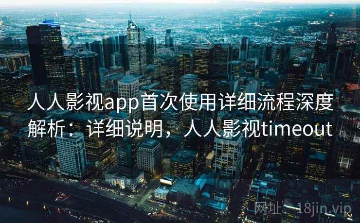人人影视app首次使用详细流程深度解析：详细说明，人人影视timeout