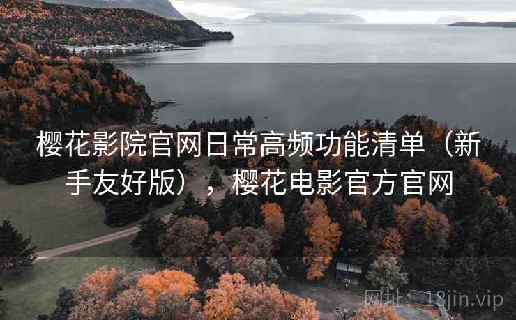 樱花影院官网日常高频功能清单（新手友好版），樱花电影官方官网
