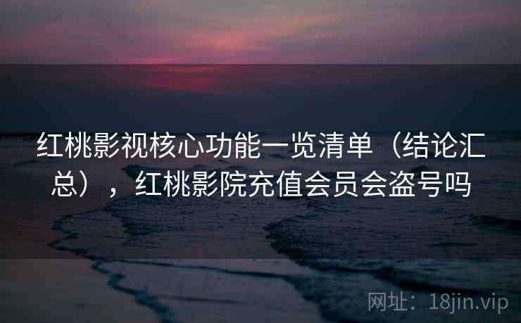 红桃影视核心功能一览清单（结论汇总），红桃影院充值会员会盗号吗