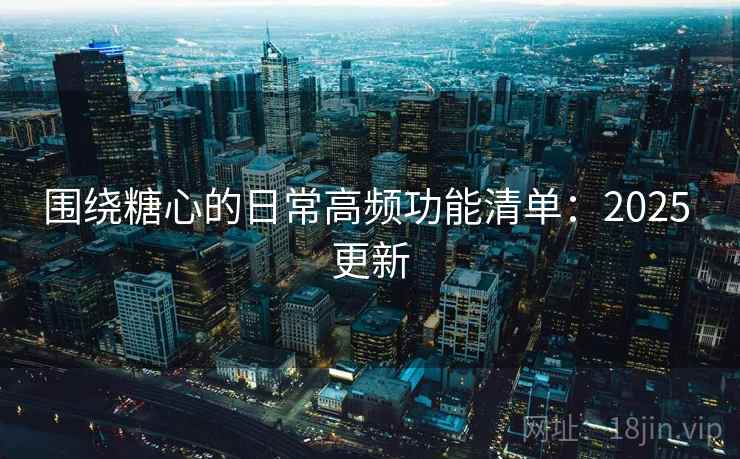 围绕糖心的日常高频功能清单：2025 更新