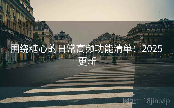 围绕糖心的日常高频功能清单:2025 更新 围绕糖心的日常高频功能清单:2025 更新