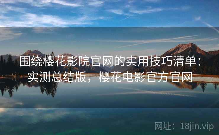 围绕樱花影院官网的实用技巧清单：实测总结版，樱花电影官方官网