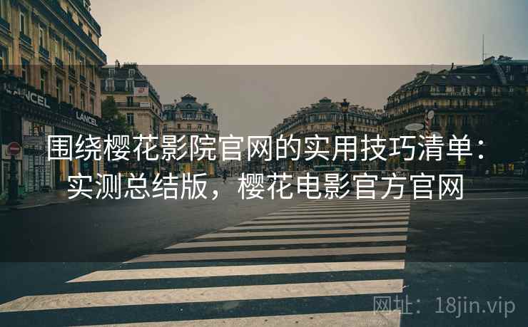 围绕樱花影院官网的实用技巧清单:实测总结版,樱花电影官方官网 围绕樱花影院官网的实用技巧清单:实测总结版,樱花电影官方官网