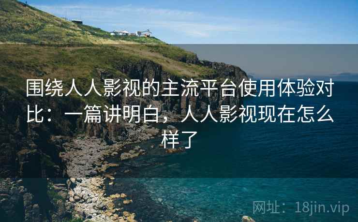 围绕人人影视的主流平台使用体验对比:一篇讲明白,人人影视现在怎么样了 围绕人人影视的主流平台使用体验对比:一篇讲明白,人人影视现在怎么样了