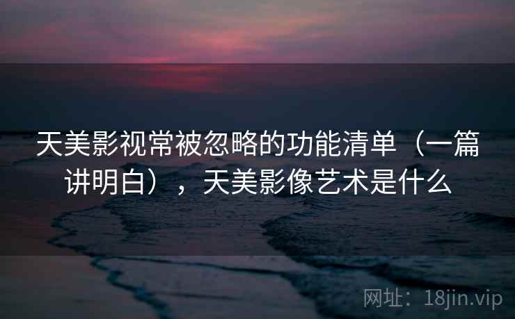 天美影视常被忽略的功能清单（一篇讲明白），天美影像艺术是什么