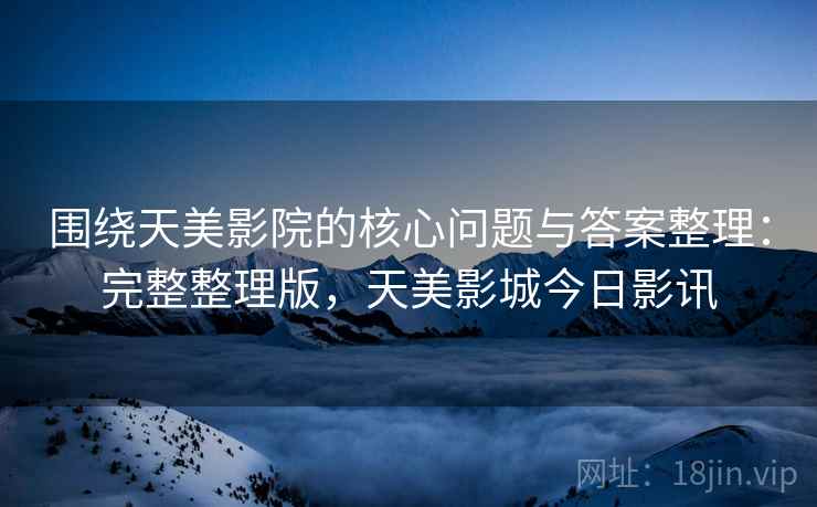 围绕天美影院的核心问题与答案整理：完整整理版，天美影城今日影讯
