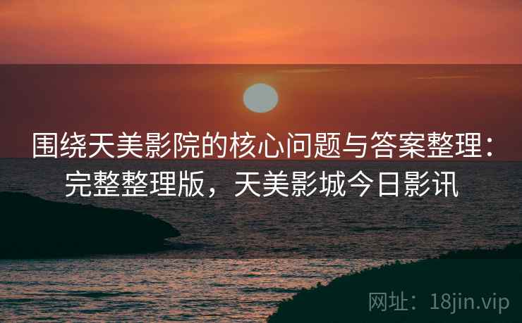 围绕天美影院的核心问题与答案整理:完整整理版,天美影城今日影讯 围绕天美影院的核心问题与答案整理:完整整理版,天美影城今日影讯
