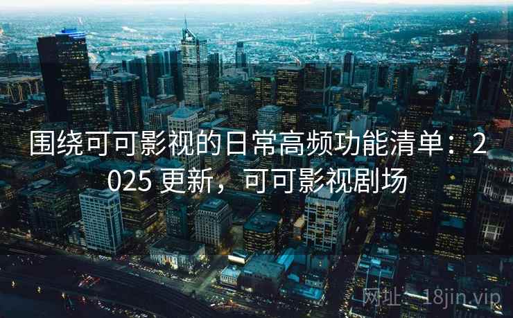 围绕可可影视的日常高频功能清单:2025 更新,可可影视剧场 围绕可可影视的日常高频功能清单:2025 更新,可可影视剧场