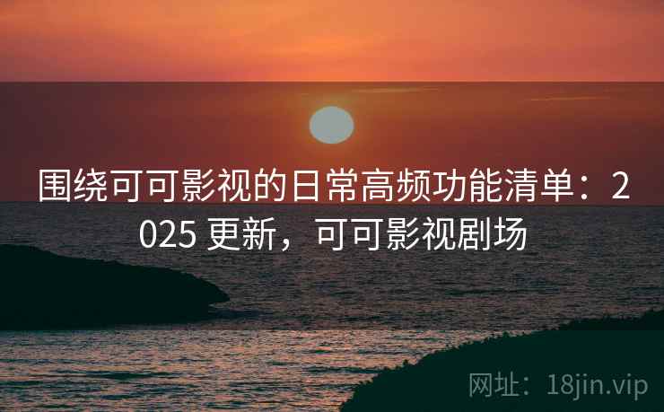 围绕可可影视的日常高频功能清单：2025 更新，可可影视剧场