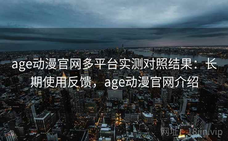 age动漫官网多平台实测对照结果:长期使用反馈,age动漫官网介绍 age动漫官网多平台实测对照结果:长期使用反馈,age动漫官网介绍