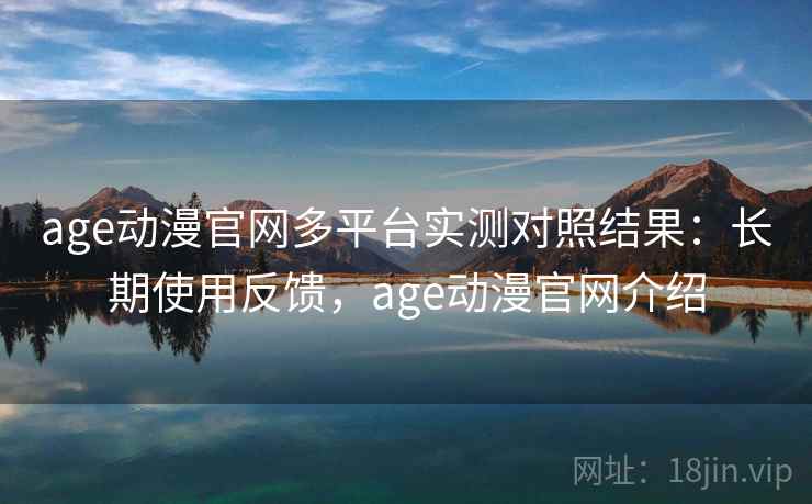 age动漫官网多平台实测对照结果：长期使用反馈，age动漫官网介绍