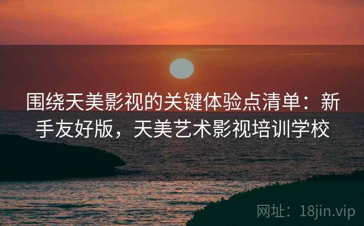 围绕天美影视的关键体验点清单:新手友好版,天美艺术影视培训学校 围绕天美影视的关键体验点清单:新手友好版,天美艺术影视培训学校