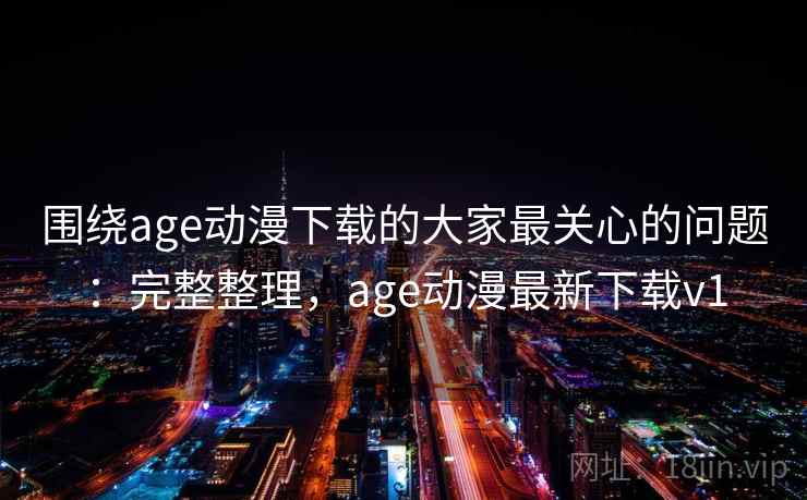 围绕age动漫下载的大家最关心的问题:完整整理,age动漫最新下载v1 围绕age动漫下载的大家最关心的问题:完整整理,age动漫最新下载v1