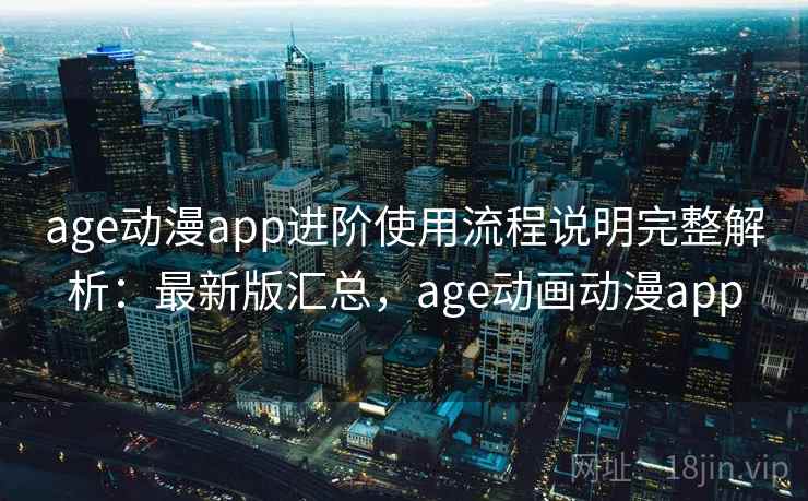 age动漫app进阶使用流程说明完整解析:最新版汇总,age动画动漫app age动漫app进阶使用流程说明完整解析:最新版汇总,age动画动漫app