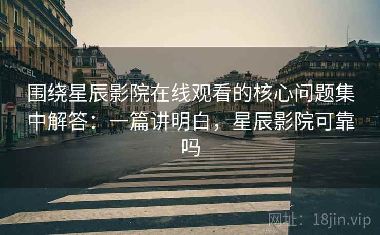 围绕星辰影院在线观看的核心问题集中解答:一篇讲明白,星辰影院可靠吗 围绕星辰影院在线观看的核心问题集中解答:一篇讲明白,星辰影院可靠吗