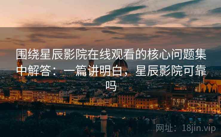 围绕星辰影院在线观看的核心问题集中解答:一篇讲明白,星辰影院可靠吗 围绕星辰影院在线观看的核心问题集中解答:一篇讲明白,星辰影院可靠吗