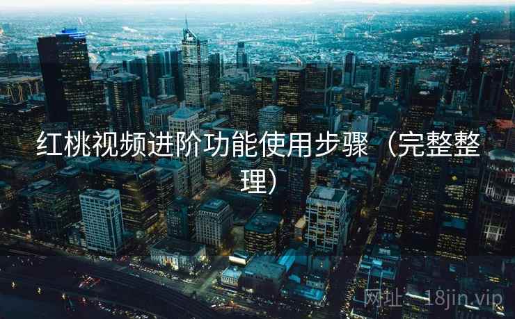 红桃视频进阶功能使用步骤(完整整理) 红桃视频进阶功能使用步骤(完整整理)