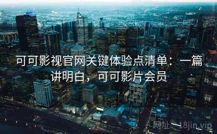 可可影视官网关键体验点清单：一篇讲明白，可可影片会员