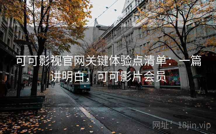 可可影视官网关键体验点清单：一篇讲明白，可可影片会员
