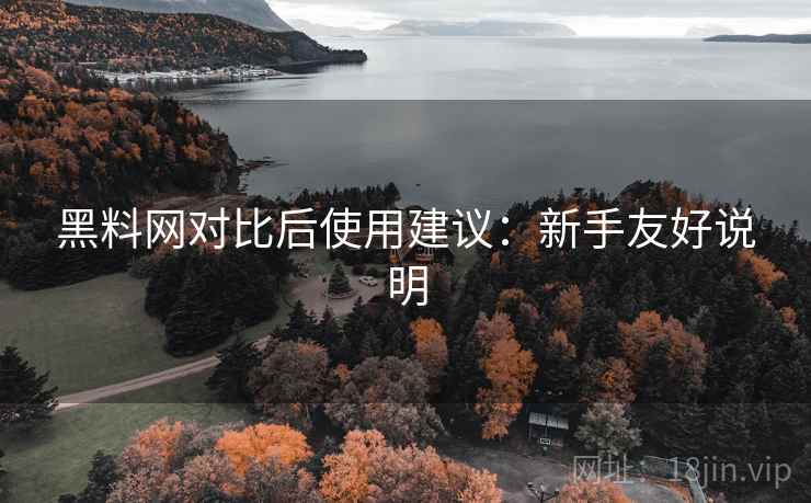 黑料网对比后使用建议:新手友好说明 黑料网对比后使用建议:新手友好说明