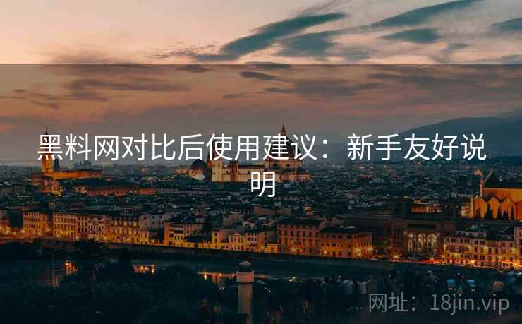 黑料网对比后使用建议:新手友好说明 黑料网对比后使用建议:新手友好说明