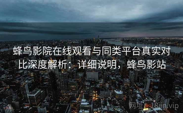 蜂鸟影院在线观看与同类平台真实对比深度解析:详细说明,蜂鸟影站 蜂鸟影院在线观看与同类平台真实对比深度解析:详细说明,蜂鸟影站