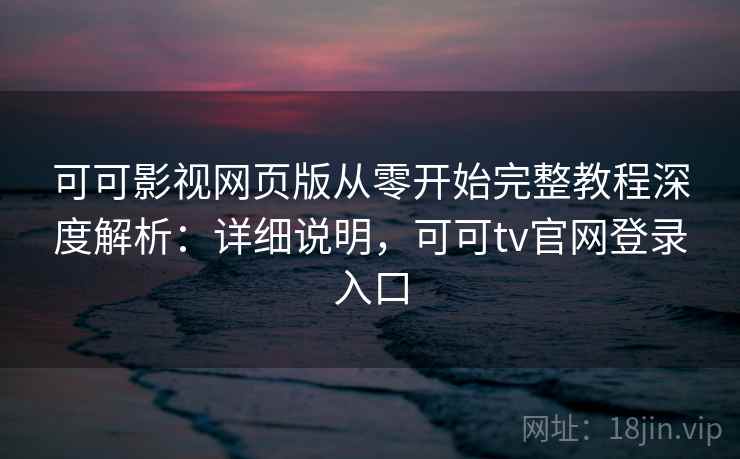 可可影视网页版从零开始完整教程深度解析：详细说明，可可tv官网登录入口