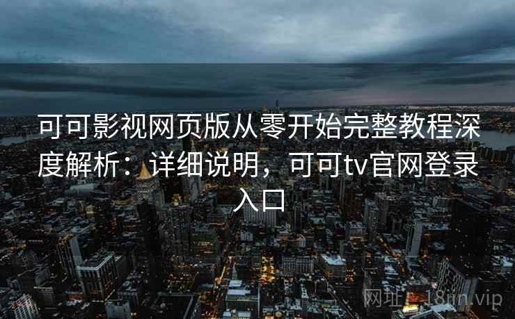 可可影视网页版从零开始完整教程深度解析：详细说明，可可tv官网登录入口