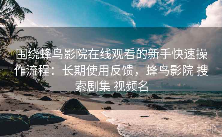 围绕蜂鸟影院在线观看的新手快速操作流程:长期使用反馈,蜂鸟影院 搜索剧集 视频名 围绕蜂鸟影院在线观看的新手快速操作流程:长期使用反馈,蜂鸟影院 搜索剧集 视频名