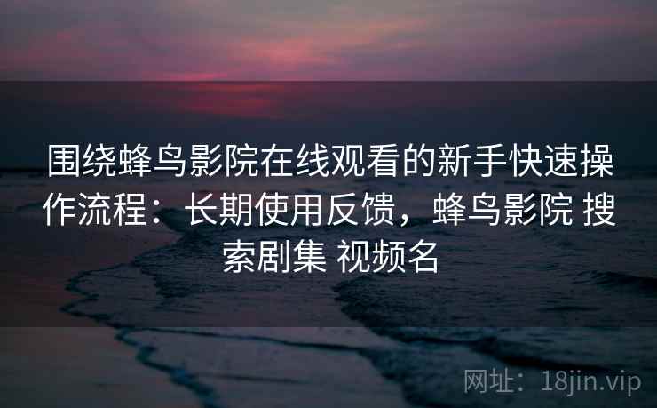 围绕蜂鸟影院在线观看的新手快速操作流程：长期使用反馈，蜂鸟影院 搜索剧集 视频名