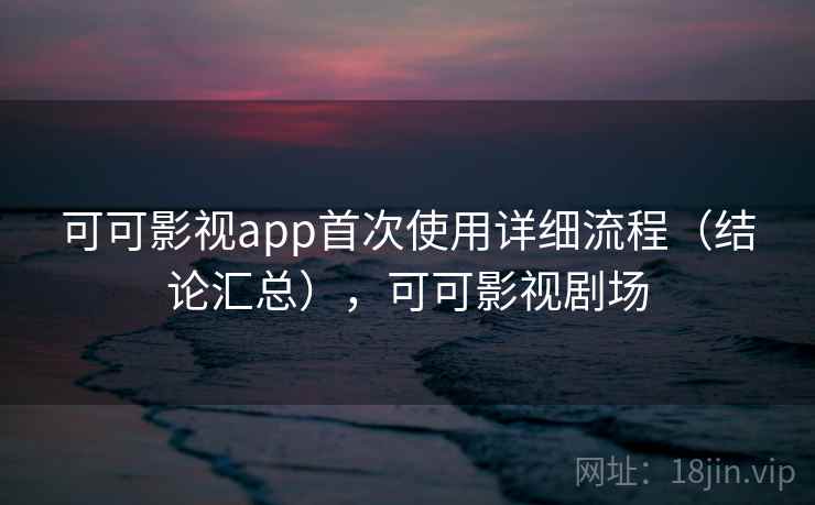 可可影视app首次使用详细流程（结论汇总），可可影视剧场