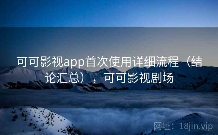 可可影视app首次使用详细流程(结论汇总),可可影视剧场 可可影视app首次使用详细流程(结论汇总),可可影视剧场