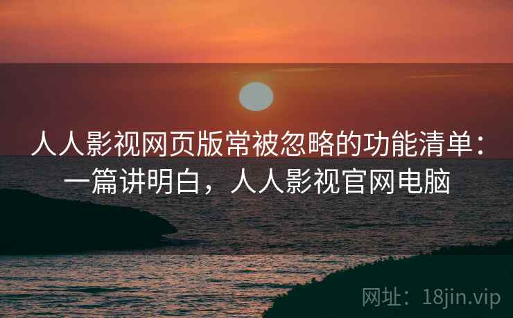 人人影视网页版常被忽略的功能清单：一篇讲明白，人人影视官网电脑
