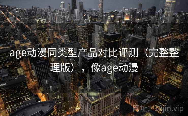 age动漫同类型产品对比评测(完整整理版),像age动漫 age动漫同类型产品对比评测(完整整理版),像age动漫