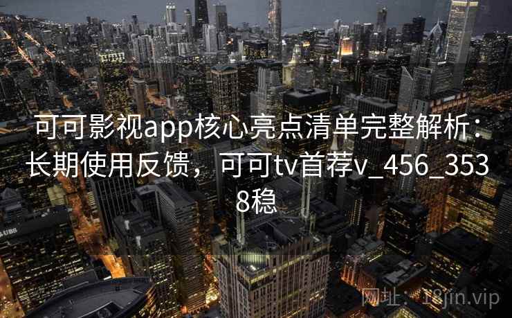 可可影视app核心亮点清单完整解析:长期使用反馈,可可tv首荐v_456_3538稳 可可影视app核心亮点清单完整解析:长期使用反馈,可可tv首荐v_456_3538稳